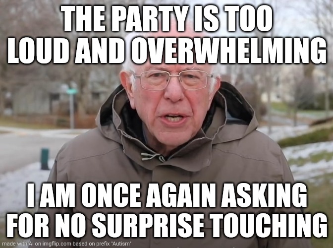 So True! | THE PARTY IS TOO LOUD AND OVERWHELMING; I AM ONCE AGAIN ASKING FOR NO SURPRISE TOUCHING | image tagged in bernie sanders once again asking,spectrum | made w/ Imgflip meme maker