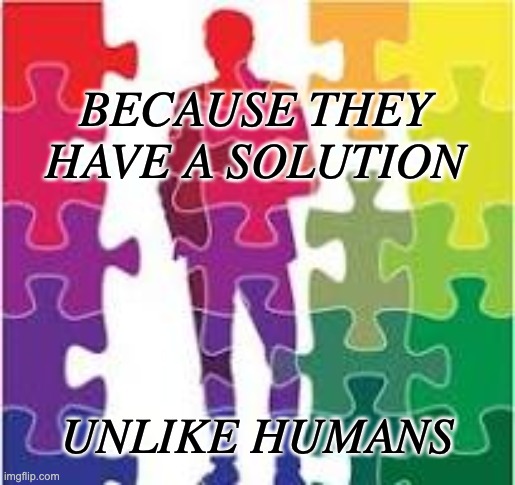 BECAUSE THEY HAVE A SOLUTION UNLIKE HUMANS | made w/ Imgflip meme maker