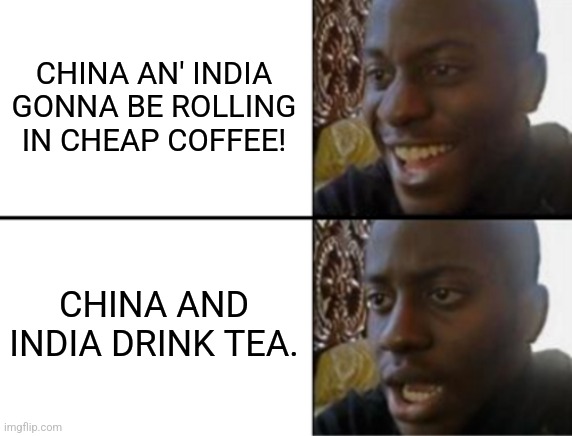 Oh yeah! Oh no... | CHINA AN' INDIA GONNA BE ROLLING IN CHEAP COFFEE! CHINA AND INDIA DRINK TEA. | image tagged in oh yeah oh no | made w/ Imgflip meme maker