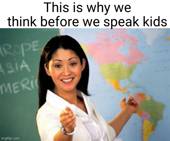 Unhelpful High School Teacher Meme | This is why we think before we speak kids | image tagged in memes,unhelpful high school teacher | made w/ Imgflip meme maker