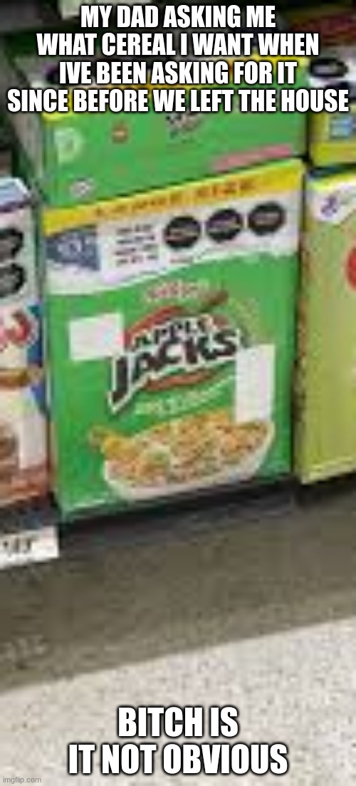 APPLE JACKS ARE SUPERIOR | MY DAD ASKING ME WHAT CEREAL I WANT WHEN IVE BEEN ASKING FOR IT SINCE BEFORE WE LEFT THE HOUSE; BITCH IS IT NOT OBVIOUS | made w/ Imgflip meme maker