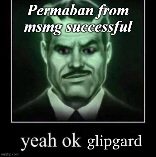Yeah ok glipgard | Permaban from msmg successful | image tagged in yeah ok glipgard | made w/ Imgflip meme maker