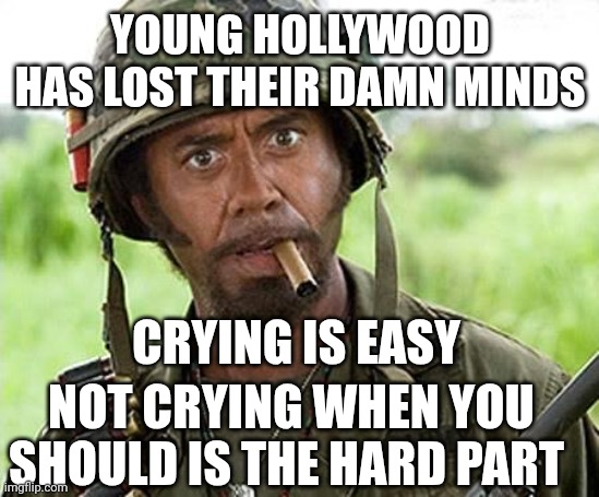 Mental Health Is A Real Thing | YOUNG HOLLYWOOD HAS LOST THEIR DAMN MINDS; CRYING IS EASY; NOT CRYING WHEN YOU SHOULD IS THE HARD PART | image tagged in robert downey jr tropic thunder,selena gomez | made w/ Imgflip meme maker
