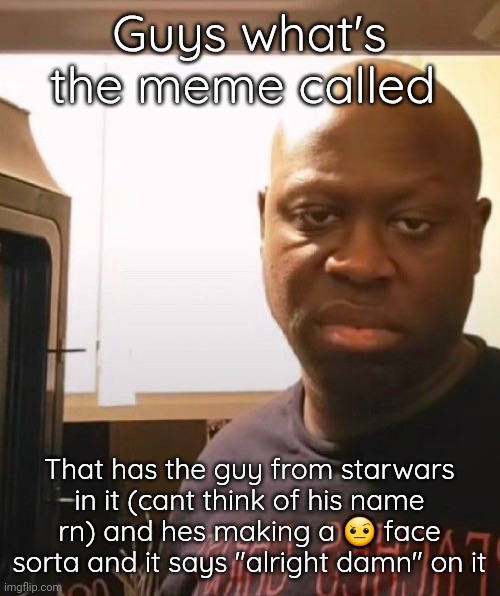 . | Guys what's the meme called; That has the guy from starwars in it (cant think of his name rn) and hes making a 🤨 face sorta and it says "alright damn" on it | made w/ Imgflip meme maker