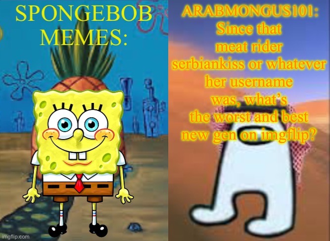 ArabMungus101 and SpogeBob memes | Since that meat rider serbiankiss or whatever her username was, what’s the worst and best new gen on imgflip? | image tagged in arabmungus101 and spogebob memes | made w/ Imgflip meme maker