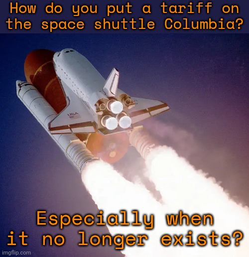 How do you put a tariff on
the space shuttle Columbia? Especially when it no longer exists? | image tagged in space shuttle | made w/ Imgflip meme maker