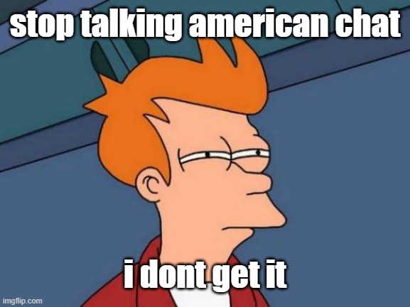 im british | stop talking american chat; i dont get it | image tagged in memes,futurama fry | made w/ Imgflip meme maker