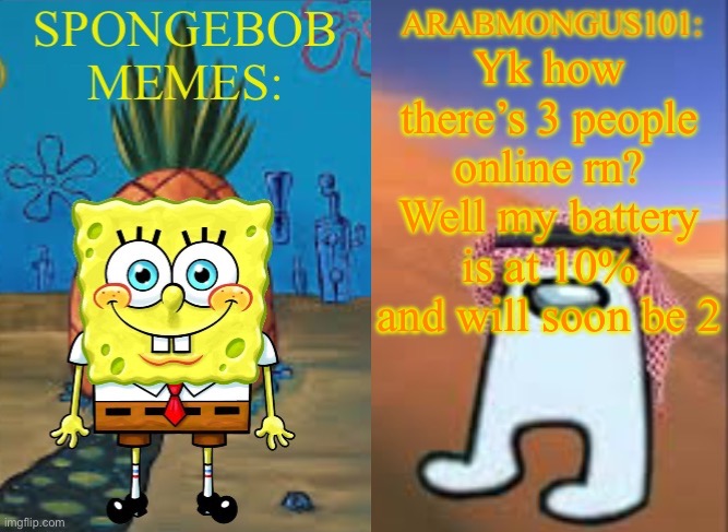 ArabMungus101 and SpogeBob memes | Yk how there’s 3 people online rn? Well my battery is at 10% and will soon be 2 | image tagged in arabmungus101 and spogebob memes | made w/ Imgflip meme maker