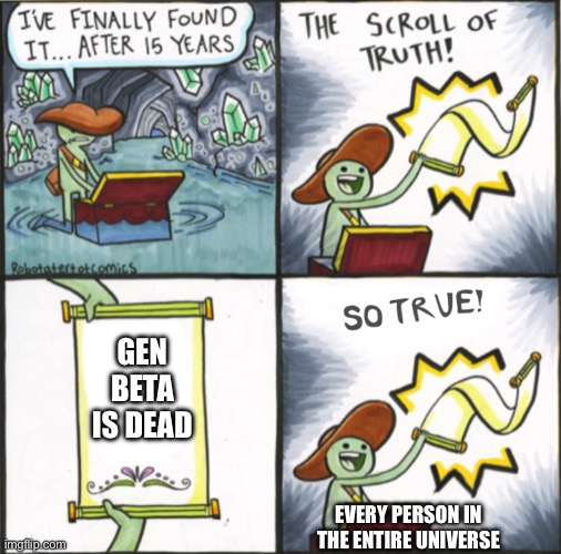 The real truth | GEN BETA IS DEAD; EVERY PERSON IN THE ENTIRE UNIVERSE | image tagged in the real scroll of truth | made w/ Imgflip meme maker