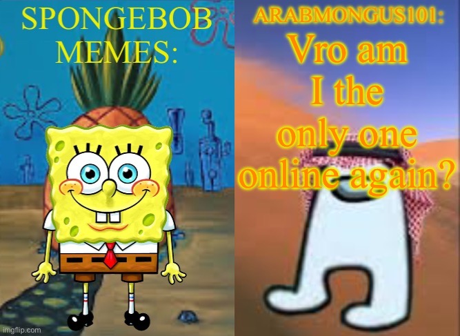 ArabMungus101 and SpogeBob memes | Vro am I the only one online again? | image tagged in arabmungus101 and spogebob memes | made w/ Imgflip meme maker