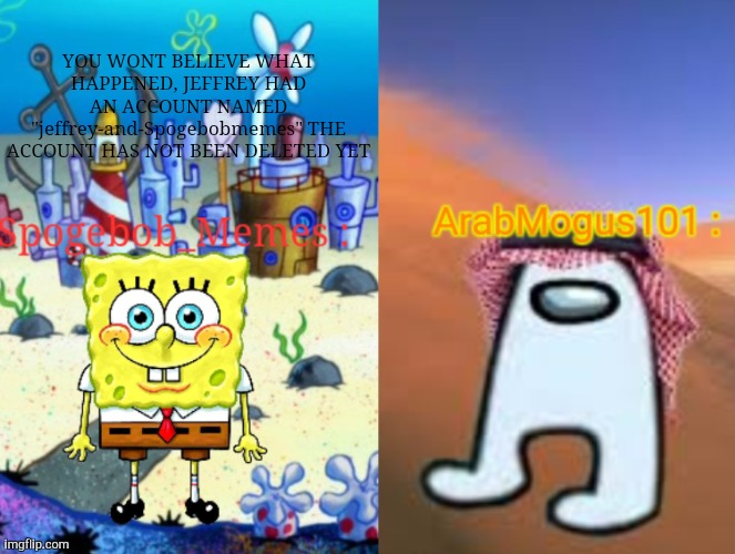 IM NOT JOKING | YOU WONT BELIEVE WHAT HAPPENED, JEFFREY HAD AN ACCOUNT NAMED "jeffrey-and-Spogebobmemes" THE ACCOUNT HAS NOT BEEN DELETED YET | image tagged in spogebob announcement shared template | made w/ Imgflip meme maker
