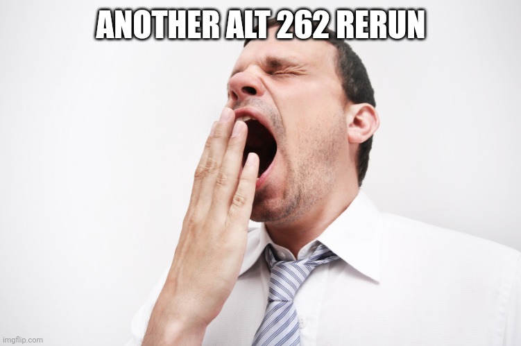 yawn | ANOTHER ALT 262 RERUN | image tagged in yawn | made w/ Imgflip meme maker