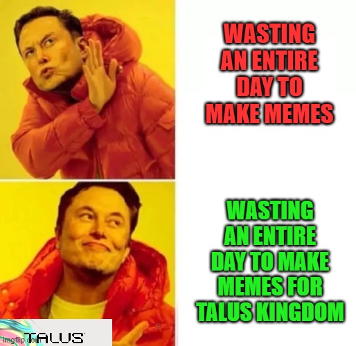 Elon Musk no yes | WASTING AN ENTIRE DAY TO MAKE MEMES; WASTING AN ENTIRE DAY TO MAKE MEMES FOR TALUS KINGDOM | image tagged in elon musk no yes | made w/ Imgflip meme maker