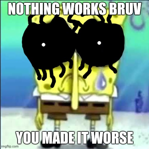 Sad Spongebob | NOTHING WORKS BRUV YOU MADE IT WORSE | image tagged in sad spongebob | made w/ Imgflip meme maker