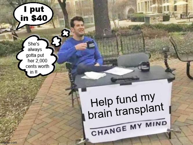 Face Value Meme #1: Change My Mind... literally | I put
in $40; She's
  always
  gotta put
      her 2,000
      cents worth
in !! Help fund my 
brain transplant | image tagged in face,change my mind,literally | made w/ Imgflip meme maker