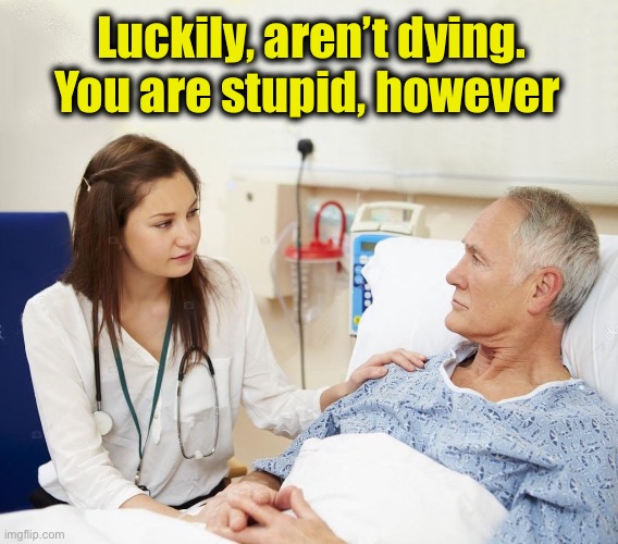 Doctor with patient | Luckily, aren’t dying.
You are stupid, however | image tagged in doctor with patient | made w/ Imgflip meme maker