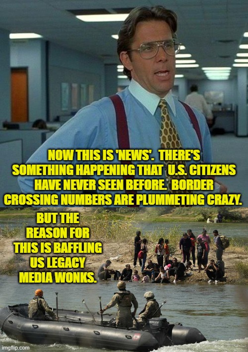 Yes leftists -- continue to 'wonder' why. | NOW THIS IS 'NEWS'.  THERE'S SOMETHING HAPPENING THAT  U.S. CITIZENS HAVE NEVER SEEN BEFORE.  BORDER CROSSING NUMBERS ARE PLUMMETING CRAZY. BUT THE REASON FOR THIS IS BAFFLING US LEGACY MEDIA WONKS. | image tagged in that would be great | made w/ Imgflip meme maker