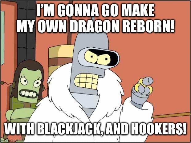 Blackjack and Hookers | I’M GONNA GO MAKE MY OWN DRAGON REBORN! WITH BLACKJACK, AND HOOKERS! | image tagged in blackjack and hookers | made w/ Imgflip meme maker