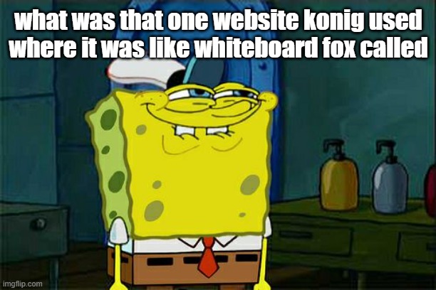 Don't You Squidward | what was that one website konig used where it was like whiteboard fox called | image tagged in memes,don't you squidward | made w/ Imgflip meme maker