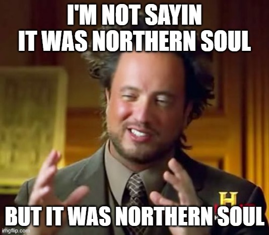 NORTHERN SOUL | I'M NOT SAYIN IT WAS NORTHERN SOUL; BUT IT WAS NORTHERN SOUL | image tagged in memes,ancient aliens | made w/ Imgflip meme maker