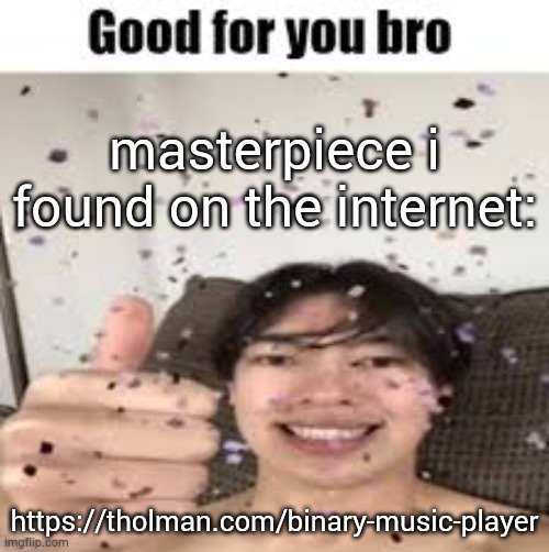 Good for you bro (Iraqi_Randomizer temp) | masterpiece i found on the internet:; https://tholman.com/binary-music-player | image tagged in good for you bro iraqi_randomizer temp | made w/ Imgflip meme maker