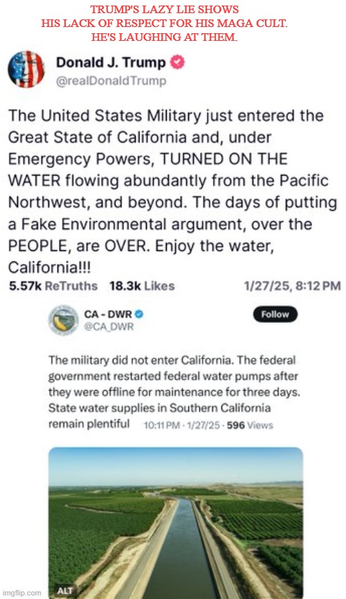 Trump California Water Lie | TRUMP'S LAZY LIE SHOWS HIS LACK OF RESPECT FOR HIS MAGA CULT.
HE'S LAUGHING AT THEM. | image tagged in donald trump,trump lies,republicans,conservatives,maga | made w/ Imgflip meme maker
