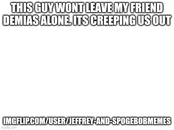 ik its already up here but still. | THIS GUY WONT LEAVE MY FRIEND DEMIAS ALONE. ITS CREEPING US OUT; IMGFLIP.COM/USER/JEFFREY-AND-SPOGEBOBMEMES | made w/ Imgflip meme maker