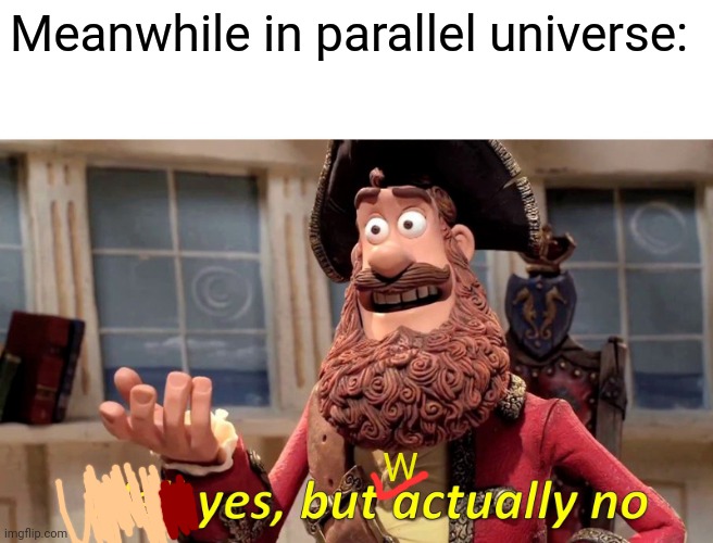 yes, butwactually no (what did even tried to do with this meme) | Meanwhile in parallel universe:; W | image tagged in memes,well yes but actually no | made w/ Imgflip meme maker