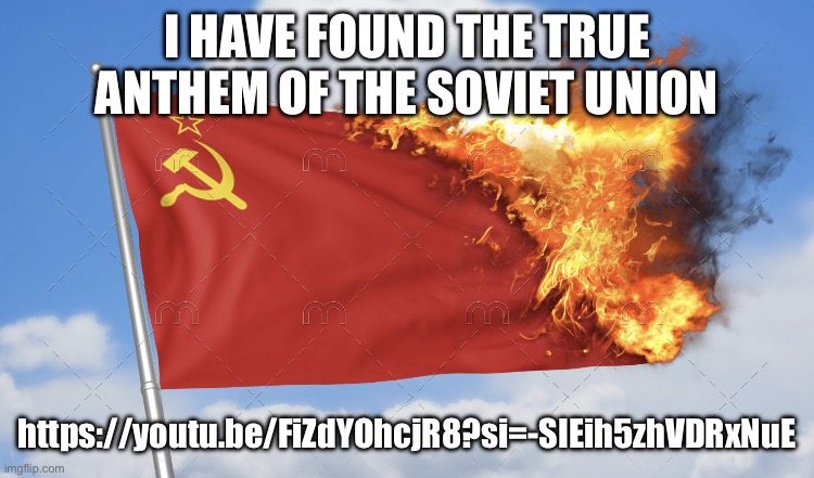 Burning the USSR flag | I HAVE FOUND THE TRUE ANTHEM OF THE SOVIET UNION; https://youtu.be/FiZdYOhcjR8?si=-SIEih5zhVDRxNuE | image tagged in burning the ussr flag | made w/ Imgflip meme maker