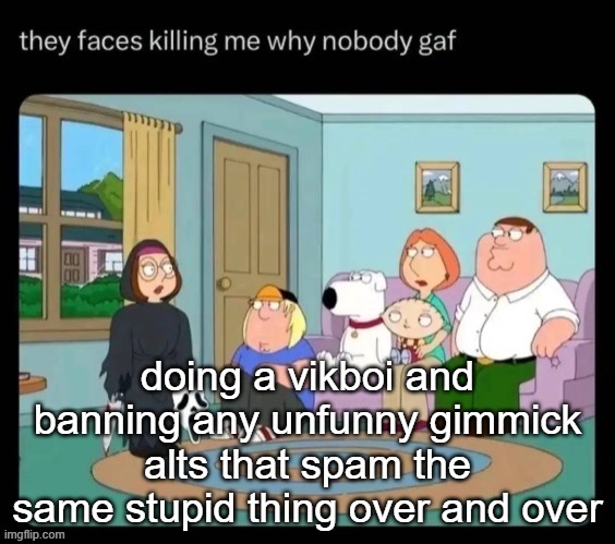 guy's family | doing a vikboi and banning any unfunny gimmick alts that spam the same stupid thing over and over | image tagged in guy's family | made w/ Imgflip meme maker