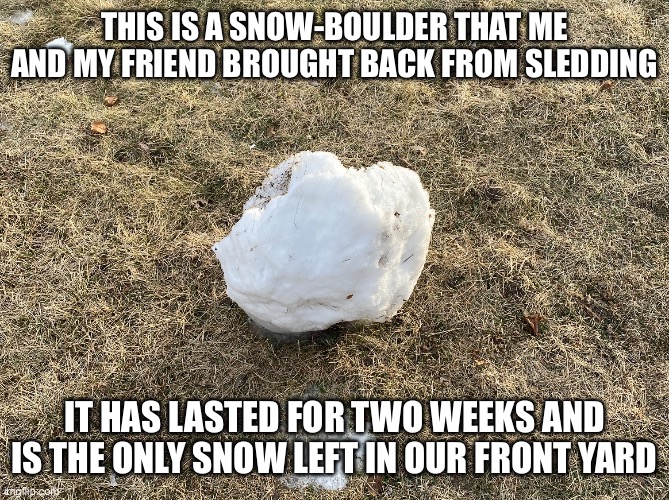 ITS UNDYING | THIS IS A SNOW-BOULDER THAT ME AND MY FRIEND BROUGHT BACK FROM SLEDDING; IT HAS LASTED FOR TWO WEEKS AND IS THE ONLY SNOW LEFT IN OUR FRONT YARD | image tagged in boulder,snow,immortal | made w/ Imgflip meme maker