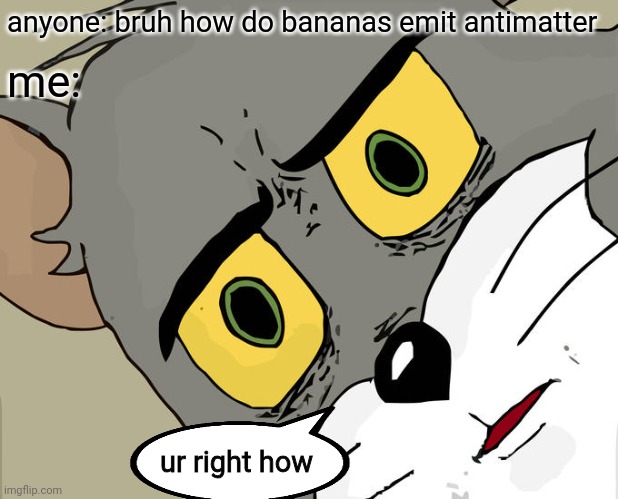 Answer in the comment section. | anyone: bruh how do bananas emit antimatter; me:; ur right how | image tagged in memes,unsettled tom | made w/ Imgflip meme maker