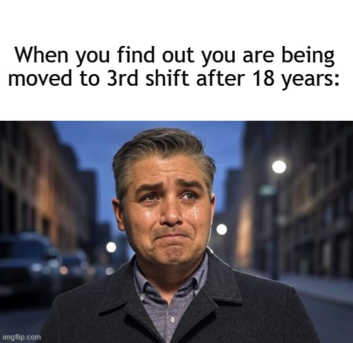 c ya | When you find out you are being moved to 3rd shift after 18 years: | image tagged in blank white template,jim acosta,donald trump,trump,political meme,politics | made w/ Imgflip meme maker