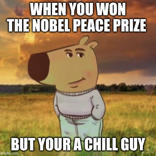 Chill guy | WHEN YOU WON THE NOBEL PEACE PRIZE; BUT YOUR A CHILL GUY | image tagged in chill guy | made w/ Imgflip meme maker