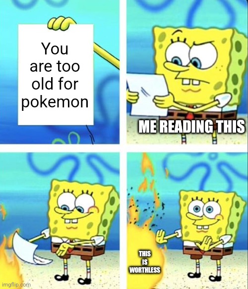 Spongebob yeet | You are too old for pokemon; ME READING THIS; THIS IS WORTHLESS | image tagged in spongebob yeet | made w/ Imgflip meme maker