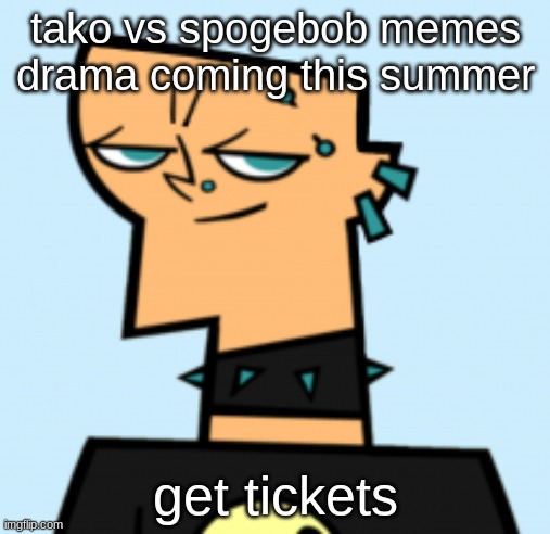 duncan | tako vs spogebob memes drama coming this summer; get tickets | image tagged in duncan | made w/ Imgflip meme maker