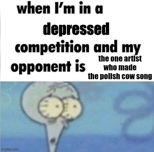 tylko jedno w głowie mam, koksu 5 gram odleçieć sam, w krainé zampomnienia | depressed; the one artist who made the polish cow song | image tagged in whe i'm in a competition and my opponent is,memes | made w/ Imgflip meme maker