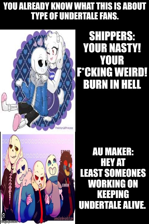 Part 2 | YOU ALREADY KNOW WHAT THIS IS ABOUT
TYPE OF UNDERTALE FANS. SHIPPERS:
YOUR NASTY! YOUR F*CKING WEIRD! BURN IN HELL; AU MAKER:
HEY AT LEAST SOMEONES WORKING ON KEEPING UNDERTALE ALIVE. | image tagged in undertale | made w/ Imgflip meme maker