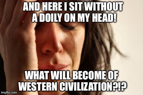 First World Problems Meme | AND HERE I SIT WITHOUT A DOILY ON MY HEAD! WHAT WILL BECOME OF WESTERN CIVILIZATION?!? | image tagged in memes,first world problems | made w/ Imgflip meme maker