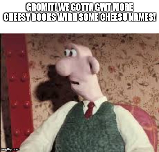 Wallace when he realises he can buy more books about cheese with cheese related names: | GROMIT! WE GOTTA GWT MORE CHEESY BOOKS WIRH SOME CHEESU NAMES! | image tagged in surprised wallace,cheese | made w/ Imgflip meme maker