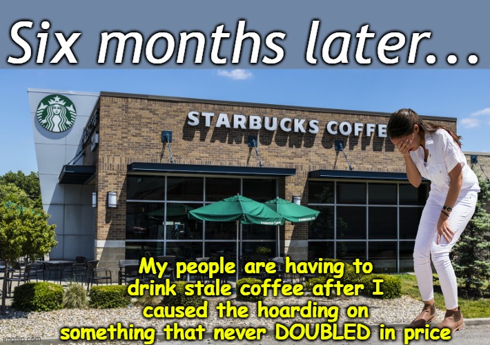 Economic advice from a Moron | Six months later... My people are having to drink stale coffee after I caused the hoarding on something that never DOUBLED in price | image tagged in aoc coffee hoarding meme | made w/ Imgflip meme maker