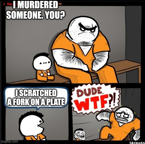 hehehehehe | I MURDERED SOMEONE. YOU? I SCRATCHED A FORK ON A PLATE | image tagged in srgrafo dude wtf,memes | made w/ Imgflip meme maker