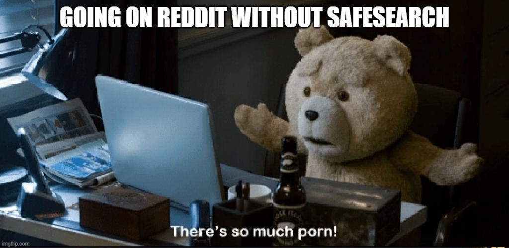 im not wrong | GOING ON REDDIT WITHOUT SAFESEARCH | image tagged in there's so much porn | made w/ Imgflip meme maker