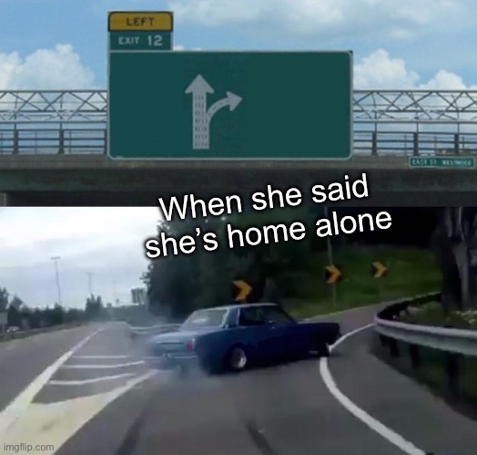 Left Exit 12 Off Ramp | When she said she’s home alone | image tagged in memes,left exit 12 off ramp | made w/ Imgflip meme maker