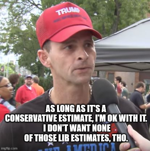 Trump supporter | AS LONG AS IT'S A CONSERVATIVE ESTIMATE, I'M OK WITH IT.
 I DON'T WANT NONE OF THOSE LIB ESTIMATES, THO. | image tagged in trump supporter | made w/ Imgflip meme maker