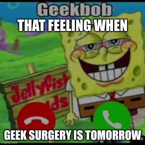 GeekBob | THAT FEELING WHEN; GEEK SURGERY IS TOMORROW | image tagged in geek,spongebob,knee surgery,freaky | made w/ Imgflip meme maker