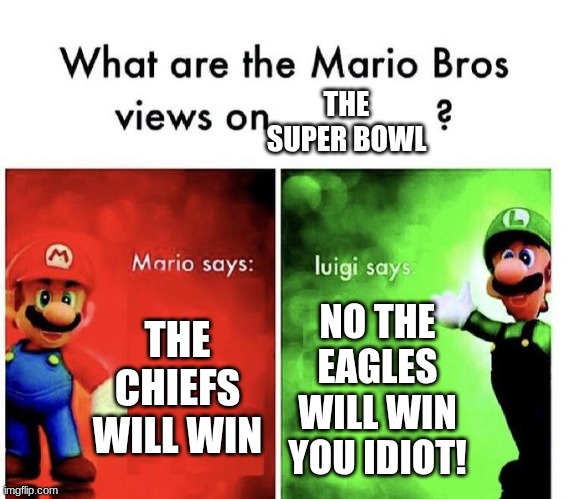 Mario and Luigi´s Picks on the Super Bowl | THE SUPER BOWL; THE CHIEFS WILL WIN; NO THE EAGLES WILL WIN YOU IDIOT! | image tagged in mario bros views | made w/ Imgflip meme maker