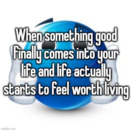 When something good finally comes into your life and life actually starts to feel worth living | made w/ Imgflip meme maker