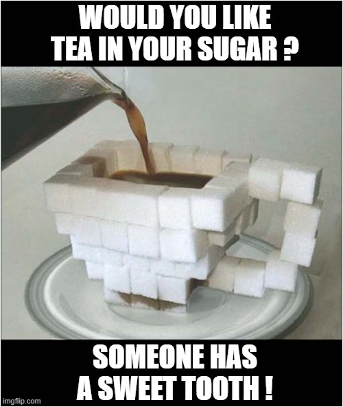 Can You See The Problem Here ? | WOULD YOU LIKE TEA IN YOUR SUGAR ? SOMEONE HAS A SWEET TOOTH ! | image tagged in tea,sugar,dissolving | made w/ Imgflip meme maker