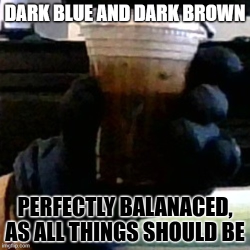 Thanos Snap but Complementary Colors are Spared | DARK BLUE AND DARK BROWN; PERFECTLY BALANACED, AS ALL THINGS SHOULD BE | image tagged in oddly soothing drink | made w/ Imgflip meme maker